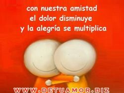 Con nuestra amistad el dolor disminuye y...