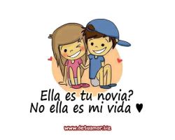 - Ella es tu novia? - no ella es mi vida...