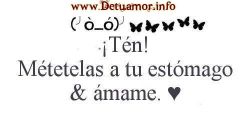 Tén métetelas a tu estómago y ámame...
